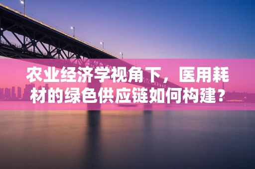 农业经济学视角下，医用耗材的绿色供应链如何构建？