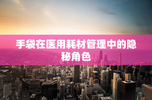 手袋在医用耗材管理中的隐秘角色