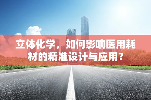 立体化学，如何影响医用耗材的精准设计与应用？