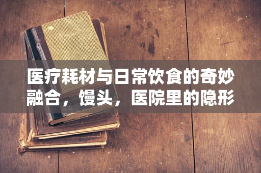 医疗耗材与日常饮食的奇妙融合，馒头，医院里的隐形消毒剂？