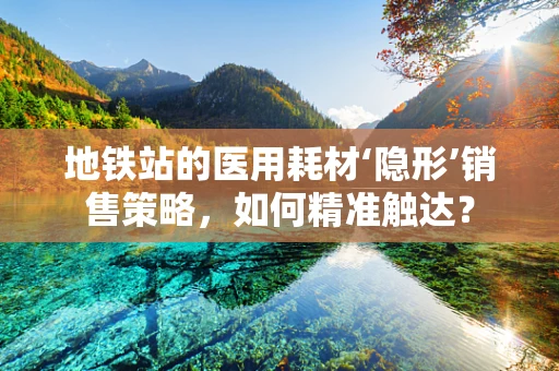 地铁站的医用耗材‘隐形’销售策略，如何精准触达？