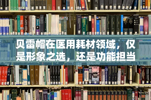 贝雷帽在医用耗材领域，仅是形象之选，还是功能担当？
