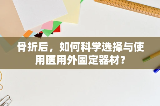 骨折后，如何科学选择与使用医用外固定器材？