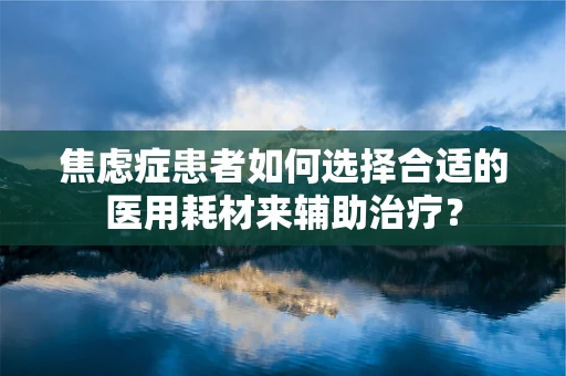 焦虑症患者如何选择合适的医用耗材来辅助治疗？