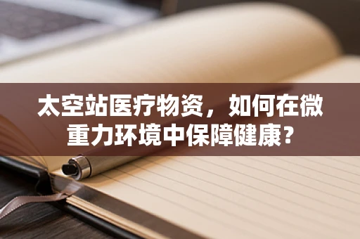 太空站医疗物资，如何在微重力环境中保障健康？