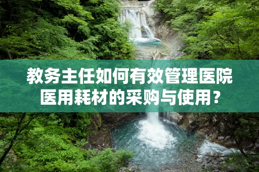 教务主任如何有效管理医院医用耗材的采购与使用？