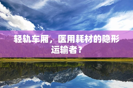 轻轨车厢，医用耗材的隐形运输者？