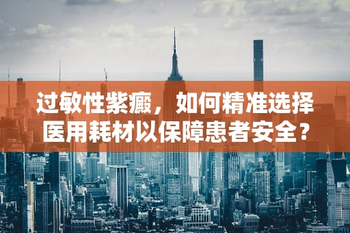 过敏性紫癜，如何精准选择医用耗材以保障患者安全？