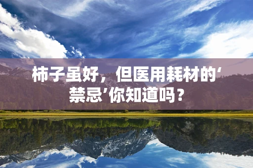 柿子虽好，但医用耗材的‘禁忌’你知道吗？