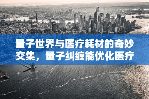 量子世界与医疗耗材的奇妙交集，量子纠缠能优化医疗供应链吗？