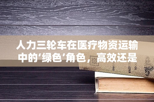 人力三轮车在医疗物资运输中的‘绿色’角色，高效还是过时？