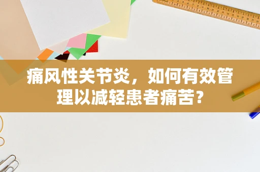 痛风性关节炎，如何有效管理以减轻患者痛苦？