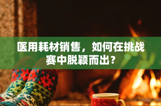 医用耗材销售，如何在挑战赛中脱颖而出？