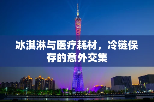 冰淇淋与医疗耗材，冷链保存的意外交集