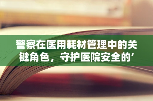 警察在医用耗材管理中的关键角色，守护医院安全的‘隐形卫士’