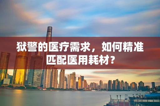 狱警的医疗需求，如何精准匹配医用耗材？