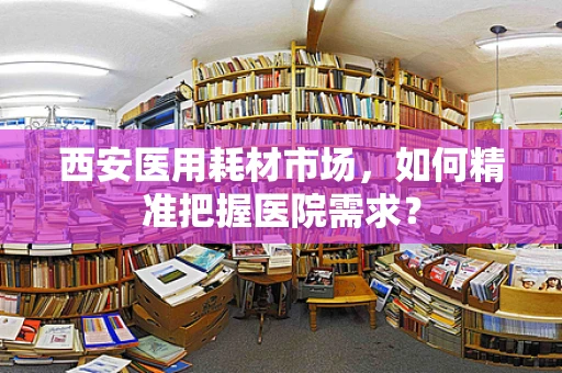 西安医用耗材市场，如何精准把握医院需求？