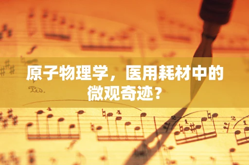 原子物理学，医用耗材中的微观奇迹？