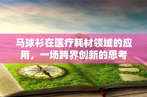 马球衫在医疗耗材领域的应用，一场跨界创新的思考