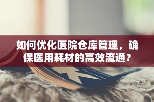 如何优化医院仓库管理，确保医用耗材的高效流通？