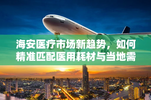 海安医疗市场新趋势，如何精准匹配医用耗材与当地需求？