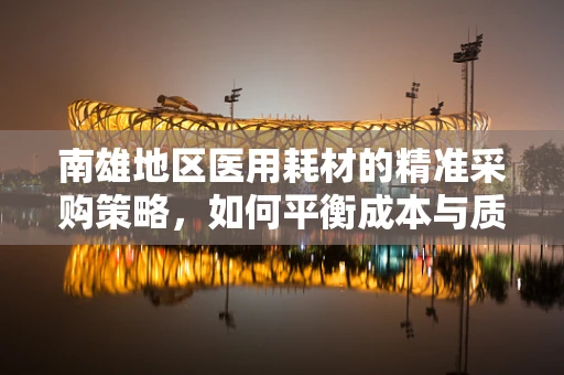 南雄地区医用耗材的精准采购策略，如何平衡成本与质量？