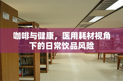 咖啡与健康，医用耗材视角下的日常饮品风险