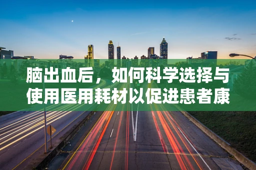 脑出血后，如何科学选择与使用医用耗材以促进患者康复？