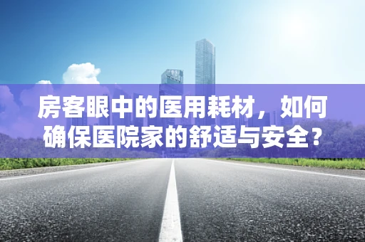 房客眼中的医用耗材，如何确保医院家的舒适与安全？