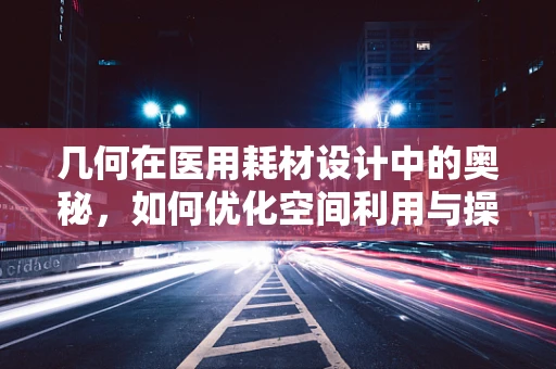 几何在医用耗材设计中的奥秘，如何优化空间利用与操作便捷性？