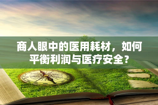 商人眼中的医用耗材，如何平衡利润与医疗安全？