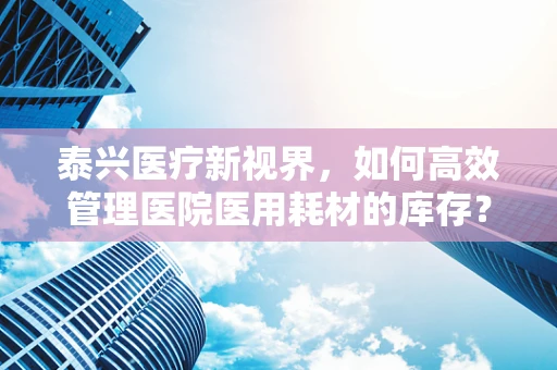 泰兴医疗新视界，如何高效管理医院医用耗材的库存？