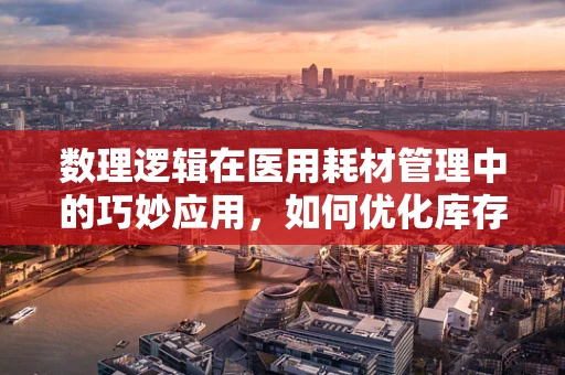 数理逻辑在医用耗材管理中的巧妙应用，如何优化库存与采购决策？