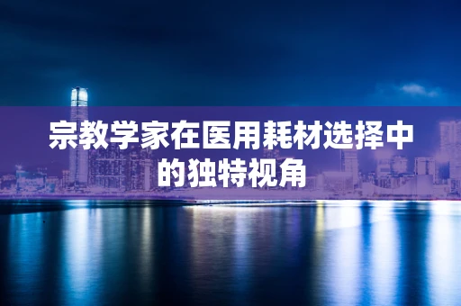宗教学家在医用耗材选择中的独特视角