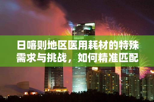 日喀则地区医用耗材的特殊需求与挑战，如何精准匹配医疗资源？