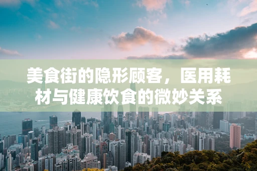美食街的隐形顾客，医用耗材与健康饮食的微妙关系