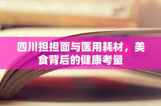 四川担担面与医用耗材，美食背后的健康考量