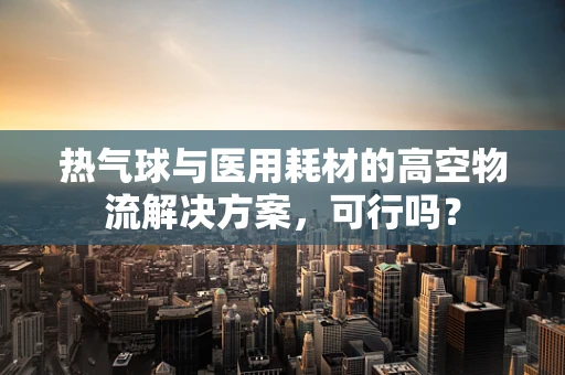 热气球与医用耗材的高空物流解决方案，可行吗？