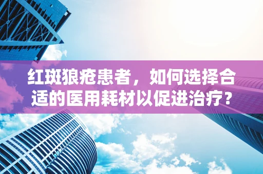 红斑狼疮患者，如何选择合适的医用耗材以促进治疗？
