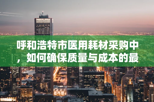 呼和浩特市医用耗材采购中，如何确保质量与成本的最优平衡？