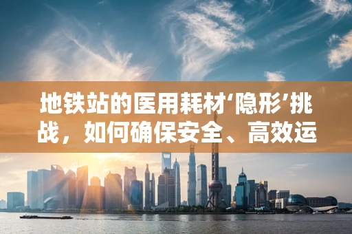 地铁站的医用耗材‘隐形’挑战，如何确保安全、高效运输？