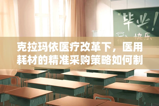 克拉玛依医疗改革下，医用耗材的精准采购策略如何制定？