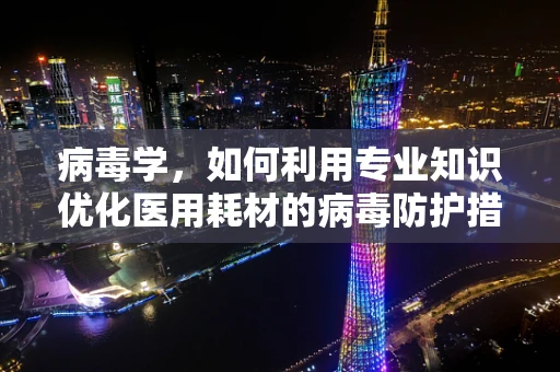 病毒学，如何利用专业知识优化医用耗材的病毒防护措施？