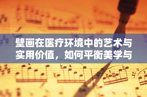 壁画在医疗环境中的艺术与实用价值，如何平衡美学与功能？