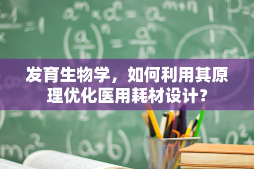 发育生物学，如何利用其原理优化医用耗材设计？