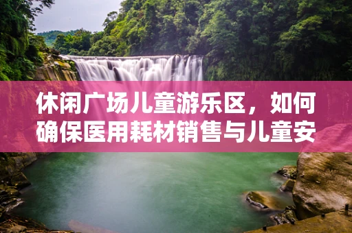 休闲广场儿童游乐区，如何确保医用耗材销售与儿童安全共存？
