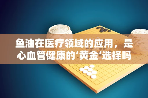 鱼油在医疗领域的应用，是心血管健康的‘黄金’选择吗？