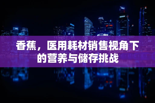 香蕉，医用耗材销售视角下的营养与储存挑战