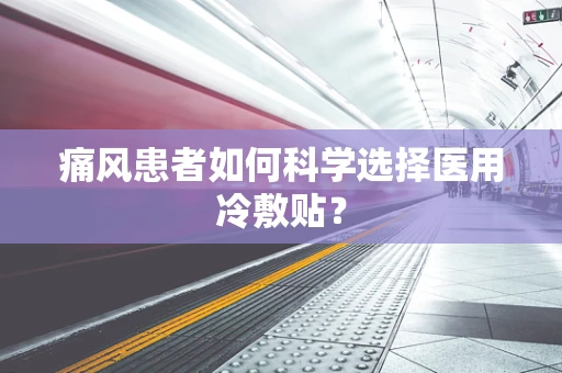 痛风患者如何科学选择医用冷敷贴？