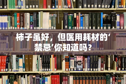 柿子虽好，但医用耗材的‘禁忌’你知道吗？